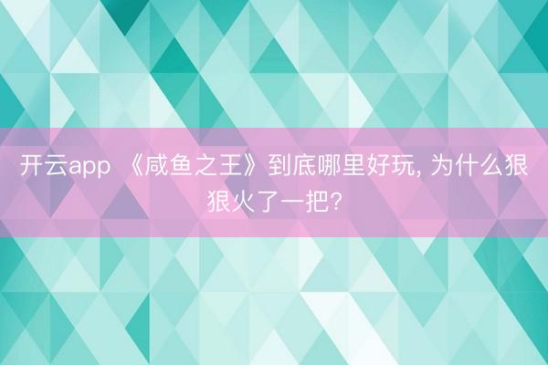 开云app 《咸鱼之王》到底哪里好玩， 为什么狠狠火了一把?