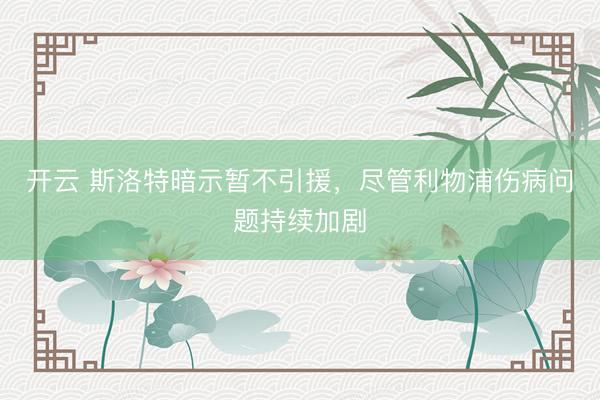 开云 斯洛特暗示暂不引援，尽管利物浦伤病问题持续加剧