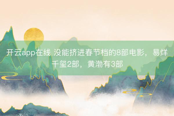 开云app在线 没能挤进春节档的8部电影，易烊千玺2部，黄渤有3部
