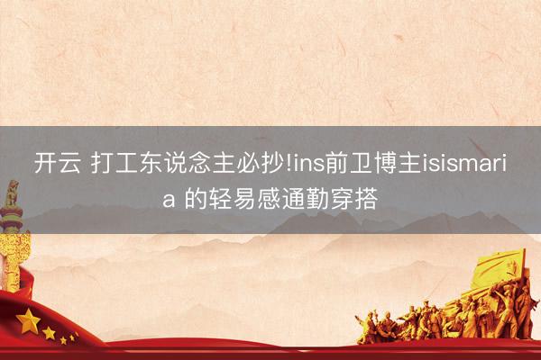 开云 打工东说念主必抄!ins前卫博主isismaria 的轻易感通勤穿搭