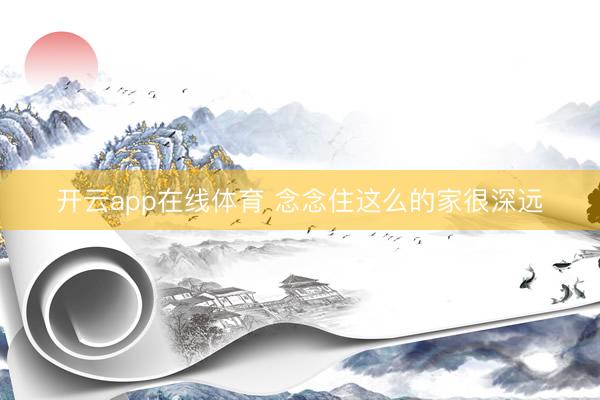 开云app在线体育 念念住这么的家很深远