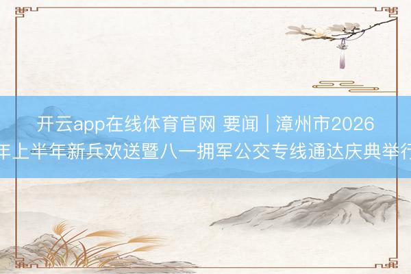 开云app在线体育官网 要闻 | 漳州市2026年上半年新兵欢送暨八一拥军公交专线通达庆典举行