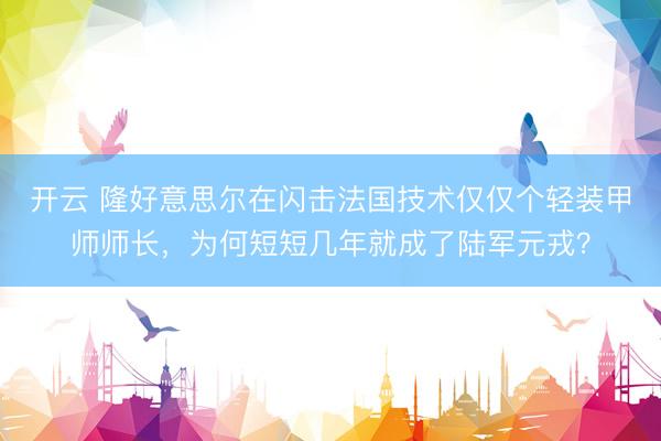开云 隆好意思尔在闪击法国技术仅仅个轻装甲师师长，为何短短几年就成了陆军元戎？
