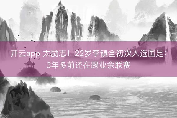 开云app 太励志！22岁李镇全初次入选国足：3年多前还在踢业余联赛