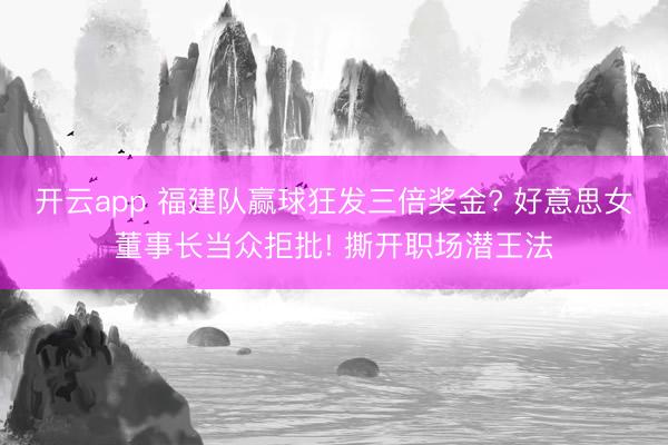 开云app 福建队赢球狂发三倍奖金? 好意思女董事长当众拒批! 撕开职场潜王法