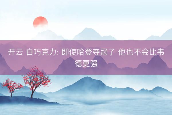 开云 白巧克力: 即使哈登夺冠了 他也不会比韦德更强