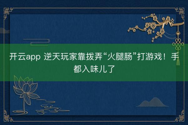 开云app 逆天玩家靠拨弄“火腿肠”打游戏！手都入味儿了