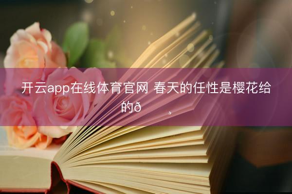 开云app在线体育官网 春天的任性是樱花给的🌸