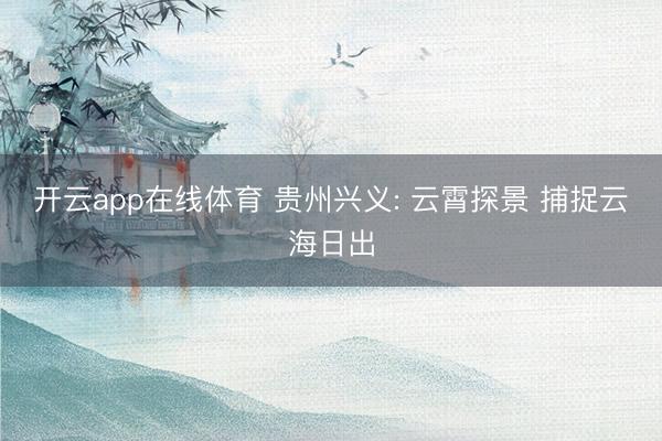 开云app在线体育 贵州兴义: 云霄探景 捕捉云海日出