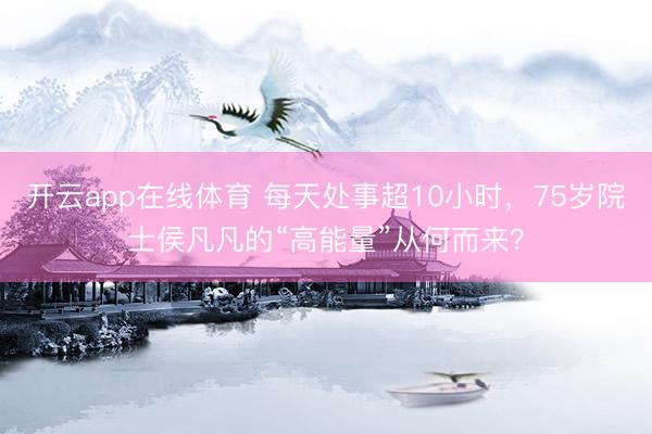 开云app在线体育 每天处事超10小时，75岁院士侯凡凡的“高能量”从何而来？