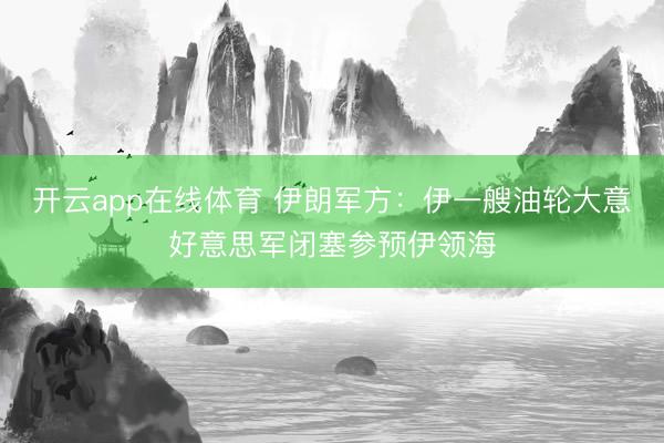 开云app在线体育 伊朗军方：伊一艘油轮大意好意思军闭塞参预伊领海