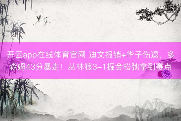 开云app在线体育官网 迪文报销+华子伤退，多森姆43分暴走！丛林狼3-1掘金松弛拿到赛点