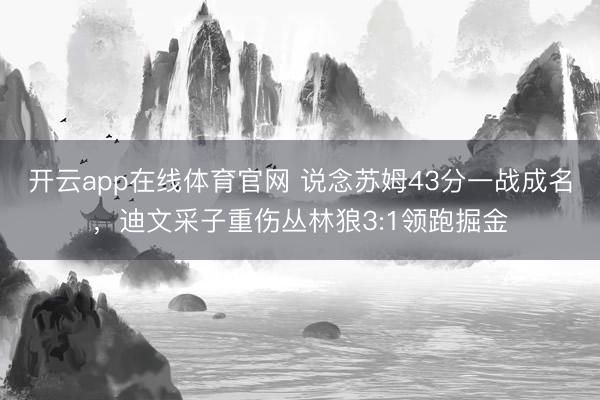 开云app在线体育官网 说念苏姆43分一战成名，迪文采子重伤丛林狼3:1领跑掘金