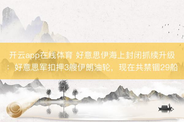 开云app在线体育 好意思伊海上封闭抓续升级：好意思军扣押3艘伊朗油轮，现在共禁锢29船