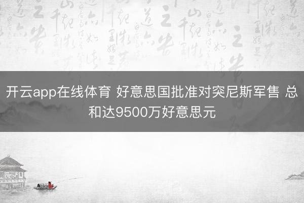 开云app在线体育 好意思国批准对突尼斯军售 总和达9500万好意思元