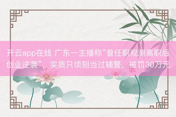 开云app在线 广东一主播称“曾任职观测离职后创业逆袭”，实质只顷刻当过辅警，被罚30万元