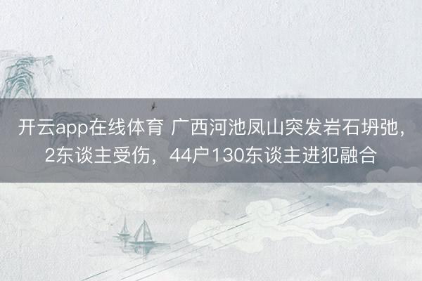 开云app在线体育 广西河池凤山突发岩石坍弛，2东谈主受伤，44户130东谈主进犯融合