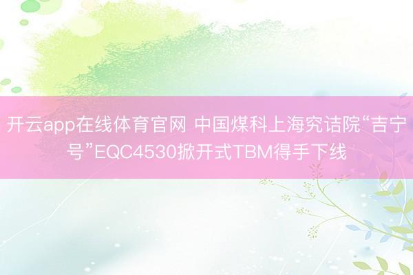 开云app在线体育官网 中国煤科上海究诘院“吉宁号”EQC4530掀开式TBM得手下线