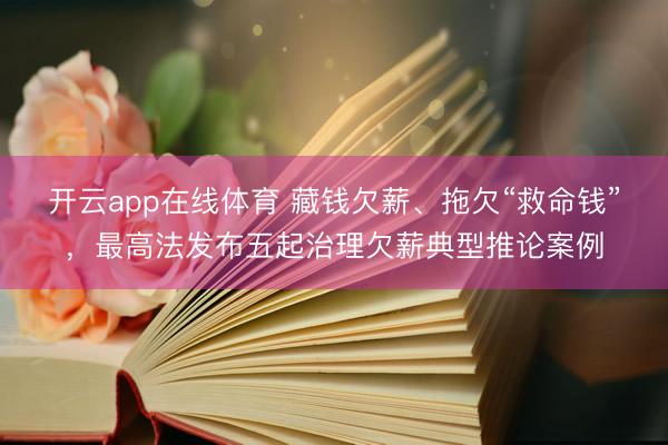 开云app在线体育 藏钱欠薪、拖欠“救命钱”，最高法发布五起治理欠薪典型推论案例