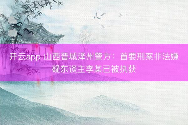 开云app 山西晋城泽州警方：首要刑案非法嫌疑东谈主李某已被执获