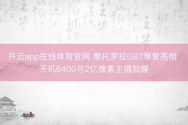 开云app在线体育官网 摩托罗拉G87厚爱亮相 天玑6400与2亿像素主摄加握