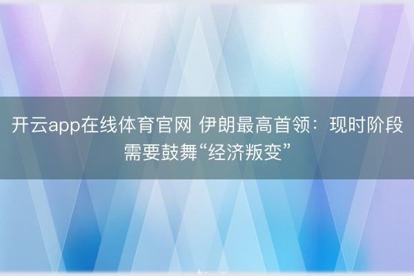 开云app在线体育官网 伊朗最高首领：现时阶段需要鼓舞“经济叛变”