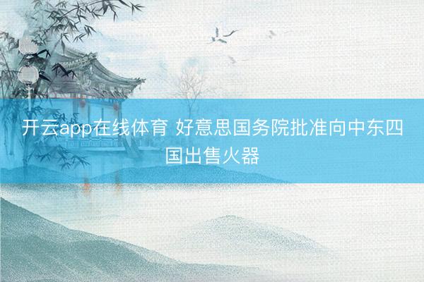 开云app在线体育 好意思国务院批准向中东四国出售火器
