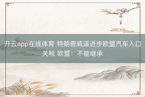 开云app在线体育 特朗普威逼进步欧盟汽车入口关税 欧盟：不能继承