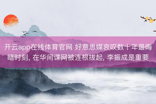 开云app在线体育官网 好意思媒哀叹数十年最晦暗时刻, 在华间谍网被连根拔起, 李振成是重要