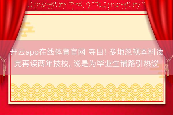 开云app在线体育官网 夺目! 多地忽视本科读完再读两年技校, 说是为毕业生铺路引热议
