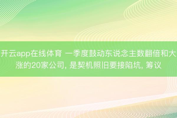 开云app在线体育 一季度鼓动东说念主数翻倍和大涨的20家公司, 是契机照旧要接陷坑, 筹议